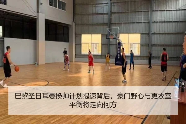 巴黎圣日耳曼换帅计划提速背后，豪门野心与更衣室平衡将走向何方